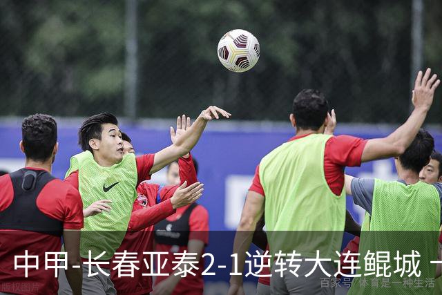中甲-长春亚泰2-1逆转大连鲲城 卡米洛3分钟2助 谭龙爆射建功