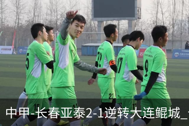 中甲-长春亚泰2-1逆转大连鲲城 卡米洛3分钟2助 谭龙爆射建功